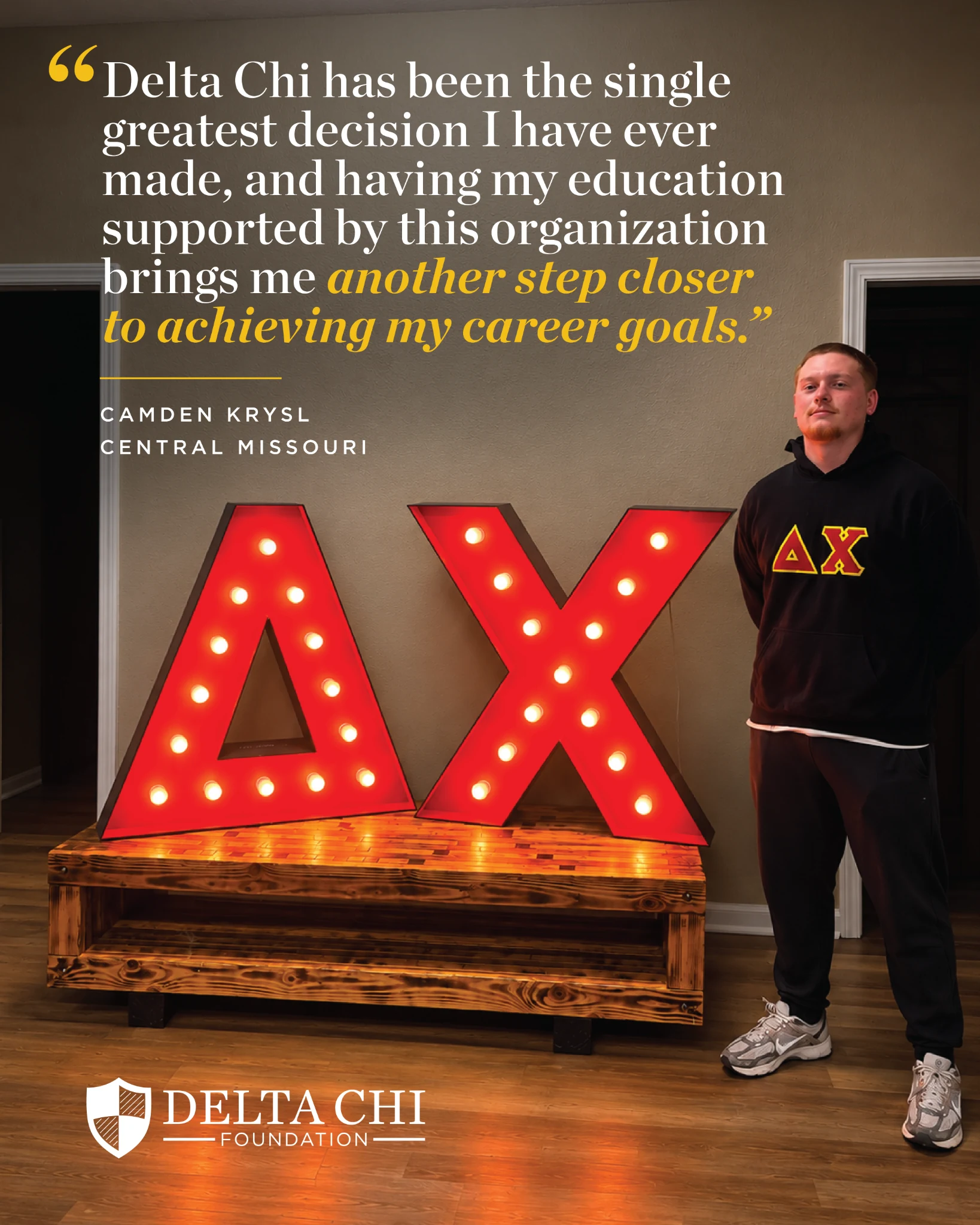 Camden Krysl, Central Missouri: Delta Chi has been the single greatest decision I have ever made, and having my education supported by this organization brings me another step closer to achieving my career goals.